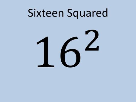 Sixteen Squared. 256 One Squared 1 Three Cubed.
