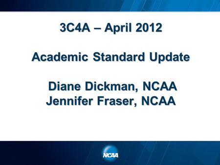 3C4A – April 2012 Academic Standard Update Diane Dickman, NCAA Jennifer Fraser, NCAA.