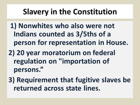 Slavery in the Constitution 1) Nonwhites who also were not Indians counted as 3/5ths of a person for representation in House. 2) 20 year moratorium on.