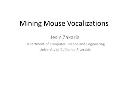 Mining Mouse Vocalizations Jesin Zakaria Department of Computer Science and Engineering University of California Riverside.