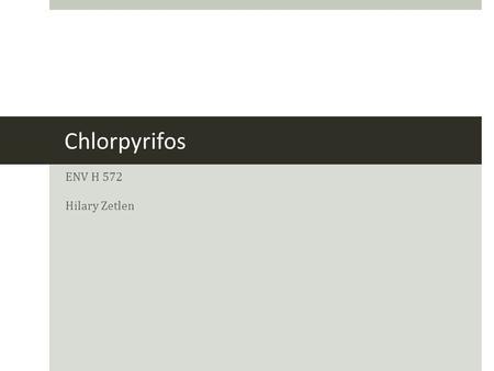Chlorpyrifos ENV H 572 Hilary Zetlen. Chlorpyrifos  Organophosphate pesticide  Marketed by Dow Chemical since 1965  Domestic and agricultural uses.