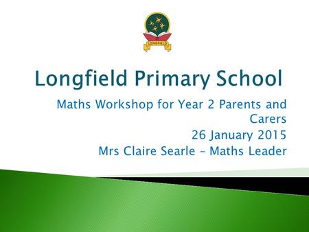 Maths Workshop for Year 2 Parents and Carers 26 January 2015 Mrs Claire Searle – Maths Leader.