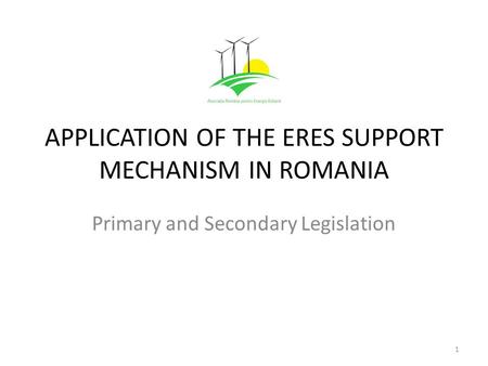 APPLICATION OF THE ERES SUPPORT MECHANISM IN ROMANIA Primary and Secondary Legislation 1.