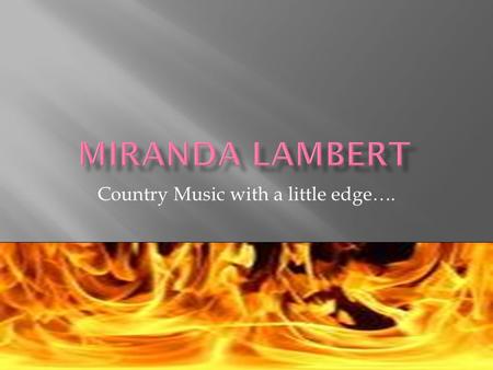 Country Music with a little edge….  Miranda Leigh Lambert was born on November 10, 1983 in Longview, Texas and raised in Lindale, Texas a small town.