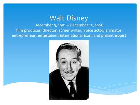 Walt Disney December 5, 1901 – December 15, 1966 film producer, director, screenwriter, voice actor, animator, entrepreneur, entertainer, international.
