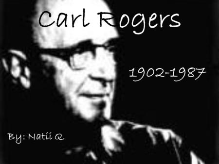 Carl Rogers 1902-1987 By: Natii Q.. Biography Carl Rogers was born on January 8, 1902 in Oak Park, Illinois and was the fourth of six children. His father.