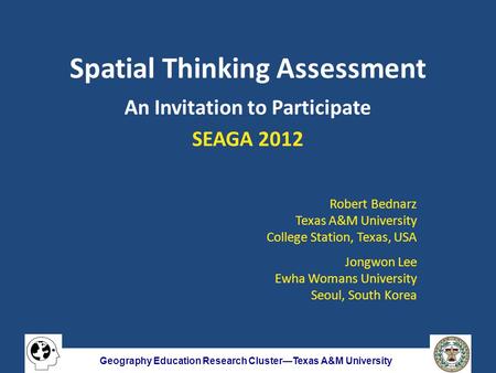 Geography Education Research Cluster—Texas A&M University Spatial Thinking Assessment An Invitation to Participate SEAGA 2012 Robert Bednarz Texas A&M.