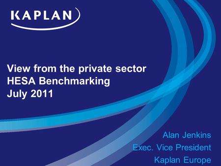 View from the private sector HESA Benchmarking July 2011 Alan Jenkins Exec. Vice President Kaplan Europe.