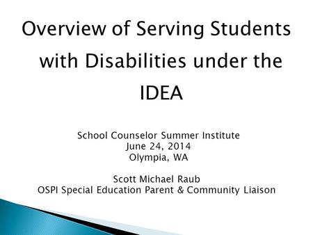 Overview of Serving Students with Disabilities under the IDEA School Counselor Summer Institute June 24, 2014 Olympia, WA Scott Michael Raub OSPI Special.