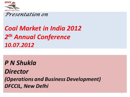 Presentation on Coal Market in India 2012 2 th Annual Conference 10.07.2012 P N Shukla Director (Operations and Business Development) DFCCIL, New Delhi.