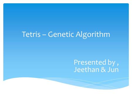 Tetris – Genetic Algorithm Presented by, Jeethan & Jun.