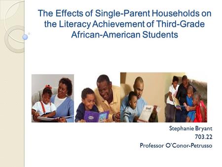 The Effects of Single-Parent Households on the Literacy Achievement of Third-Grade African-American Students Stephanie Bryant 703.22 Professor O’Conor-Petrusso.