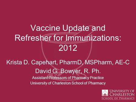 Vaccine Update and Refresher for Immunizations: 2012 Krista D. Capehart, PharmD, MSPharm, AE-C David G. Bowyer, R. Ph. Assistant Professors of Pharmacy.