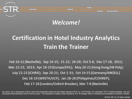 Welcome! Certification in Hotel Industry Analytics Train the Trainer Feb 10-11 (Nashville); Sep 14-15; 21-22; 28-29; Oct 5-6; Dec 17-18, 2012; Mar 22-23,