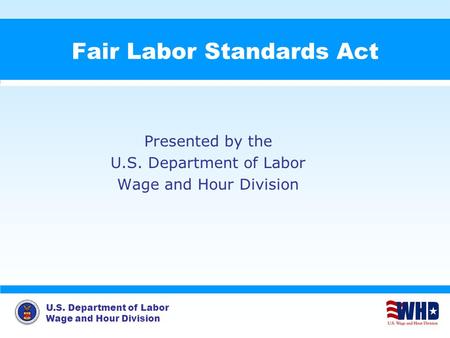 U.S. Department of Labor Wage and Hour Division Fair Labor Standards Act Presented by the U.S. Department of Labor Wage and Hour Division.