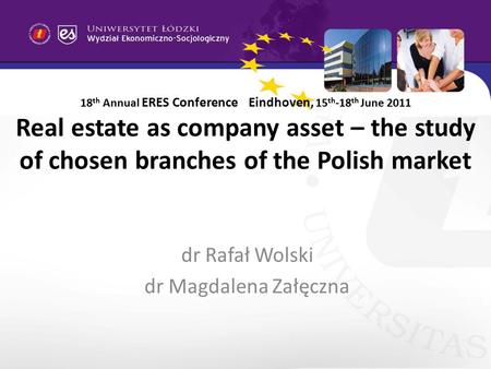 18 th Annual ERES Conference Eindhoven, 15 th -18 th June 2011 Real estate as company asset – the study of chosen branches of the Polish market dr Rafał.