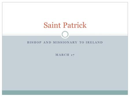 BISHOP AND MISSIONARY TO IRELAND MARCH 17 Saint Patrick.