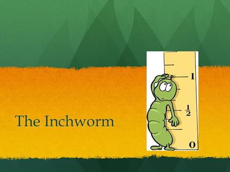 The Inchworm. Inchworm, inchworm, measuring the marigolds. Inchworm, inchworm, measuring the marigolds. You and your arithmetic, you’ll probably go far.