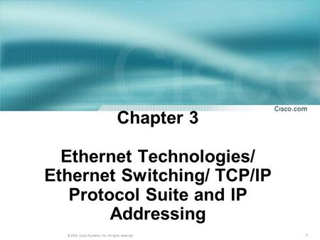 1 © 2004, Cisco Systems, Inc. All rights reserved. Chapter 3 Ethernet Technologies/ Ethernet Switching/ TCP/IP Protocol Suite and IP Addressing.