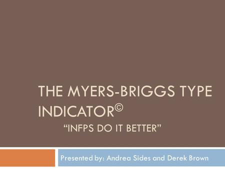 THE MYERS-BRIGGS TYPE INDICATOR © “INFPS DO IT BETTER” Presented by: Andrea Sides and Derek Brown.