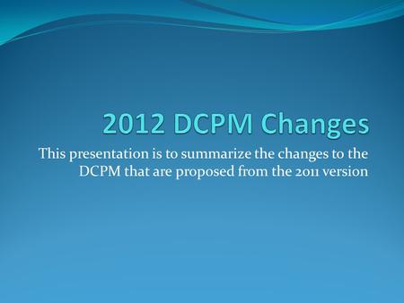 This presentation is to summarize the changes to the DCPM that are proposed from the 2011 version.