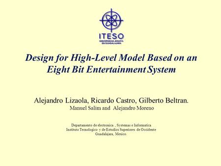Design for High-Level Model Based on an Eight Bit Entertainment System Alejandro Lizaola, Ricardo Castro, Gilberto Beltran. Manuel Salim and Alejandro.