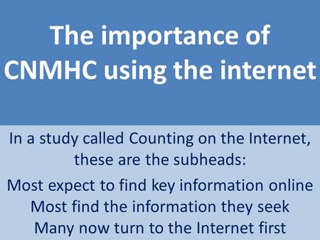 The importance of CNMHC using the internet In a study called Counting on the Internet, these are the subheads: Most expect to find key information online.