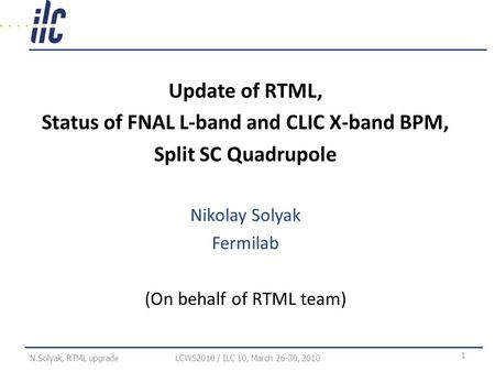 Update of RTML, Status of FNAL L-band and CLIC X-band BPM, Split SC Quadrupole Nikolay Solyak Fermilab (On behalf of RTML team) LCWS2010 / ILC 10, March.