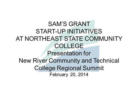 SAM’S GRANT START-UP INITIATIVES AT NORTHEAST STATE COMMUNITY COLLEGE Presentation for New River Community and Technical College Regional Summit February.