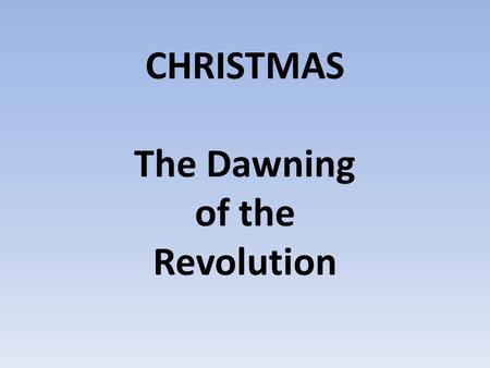 CHRISTMAS The Dawning of the Revolution. Luke 2:6–20 6 While they were there (in Bethlehem), the time came for the baby to be born, 7 and Mary gave birth.