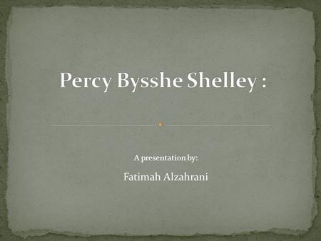 Fatimah Alzahrani A presentation by: The English romantic poet (1792-1822) ranks as one of the greatest lyric poets in the history of English both students.