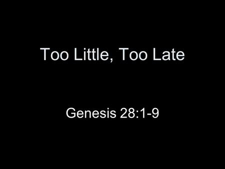 Too Little, Too Late Genesis 28:1-9. Introduction Ups and downs in Esau’s life –Oldest of Isaac’s twins –Very different from Jacob Serious mistake –Sold.