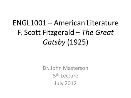 ENGL1001 – American Literature F. Scott Fitzgerald – The Great Gatsby (1925) Dr. John Masterson 5 th Lecture July 2012.