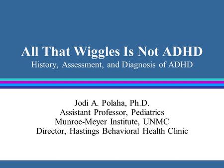 All That Wiggles Is Not ADHD History, Assessment, and Diagnosis of ADHD Jodi A. Polaha, Ph.D. Assistant Professor, Pediatrics Munroe-Meyer Institute, UNMC.
