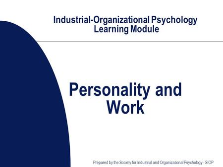 Industrial-Organizational Psychology Learning Module Personality and Work Prepared by the Society for Industrial and Organizational Psychology - SIOP.