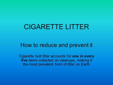 CIGARETTE LITTER How to reduce and prevent it Cigarette butt litter accounts for one in every five items collected on cleanups, making it the most prevalent.