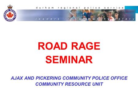 ROAD RAGE SEMINAR AJAX AND PICKERING COMMUNITY POLICE OFFICE COMMUNITY RESOURCE UNIT.