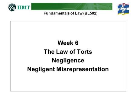 Fundamentals of Law (BL502) Week 6 The Law of Torts Negligence Negligent Misrepresentation.