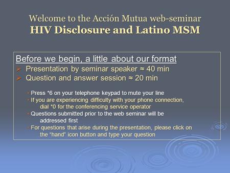 Welcome to the Acción Mutua web-seminar HIV Disclosure and Latino MSM Before we begin, a little about our format  Presentation by seminar speaker ≈ 40.