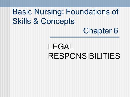 Basic Nursing: Foundations of Skills & Concepts Chapter 6 LEGAL RESPONSIBILITIES.