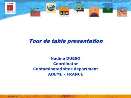 NATO 2007 19 June 2007 Tour de table presentation Nadine DUESO Coordinator Contaminated sites department ADEME - FRANCE.