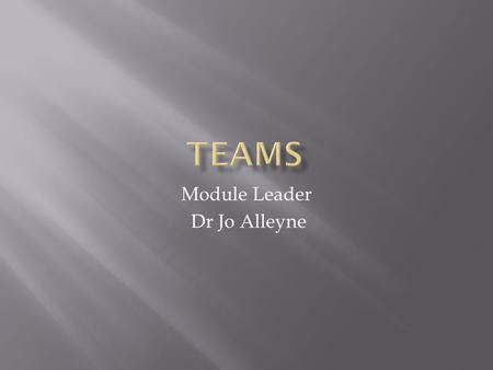 Module Leader Dr Jo Alleyne.  By the end of this session you should be able to explain:  What teams are & how they contribute to the organisation &