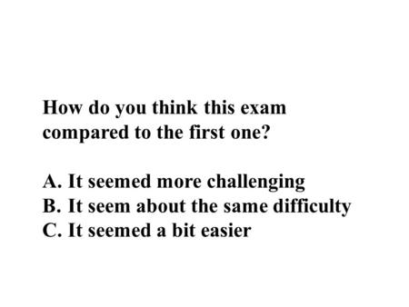 How do you think this exam compared to the first one? A. It seemed more challenging B. It seem about the same difficulty C. It seemed a bit easier.