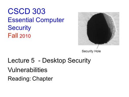 CSCD 303 Essential Computer Security Fall 2010 Lecture 5 - Desktop Security Vulnerabilities Reading: Chapter Security Hole.
