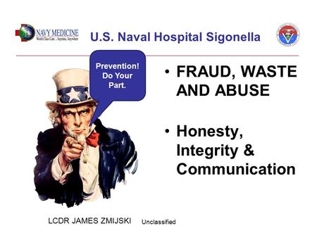 U.S. Naval Hospital Sigonella FRAUD, WASTE AND ABUSE Honesty, Integrity & Communication Unclassified Prevention! Do Your Part. LCDR JAMES ZMIJSKI.
