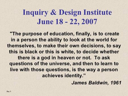 Inquiry & Design Institute June 18 - 22, 2007 The purpose of education, finally, is to create in a person the ability to look at the world for themselves,