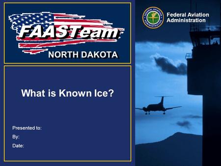 Federal Aviation Administration Presented to: By: Date: FAASTeam FAASTeam NORTH DAKOTA What is Known Ice?