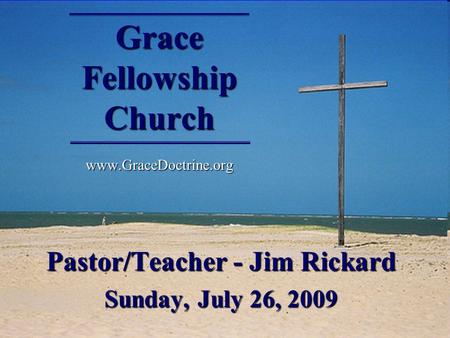 Grace Fellowship Church www.GraceDoctrine.org Pastor/Teacher - Jim Rickard Sunday, July 26, 2009.