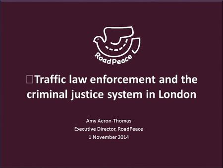 Traffic law enforcement and the criminal justice system in London Amy Aeron-Thomas Executive Director, RoadPeace 1 November 2014.