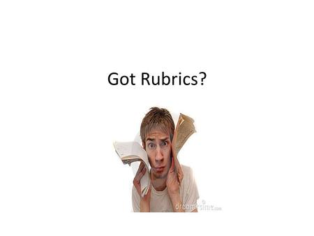 Got Rubrics?. What is a “Good” Rubric? aka Scoring Guide.